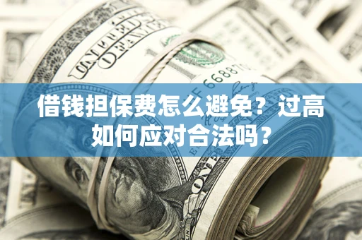 北京借钱担保费怎么避免？过高如何应对合法吗？