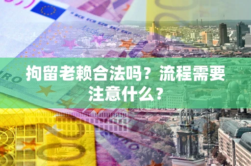北京拘留老赖合法吗？流程需要注意什么？