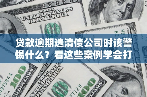 北京贷款逾期选清债公司时该警惕什么？看这些案例学会打翻身仗