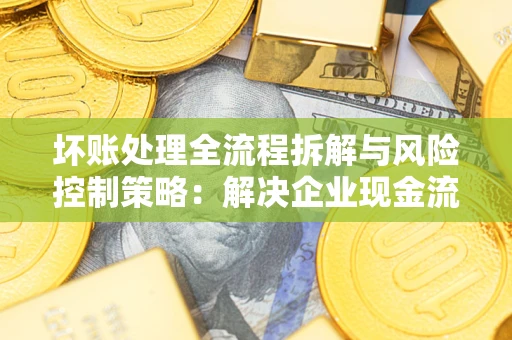北京坏账处理全流程拆解与风险控制策略：解决企业现金流顽疾的实战指南