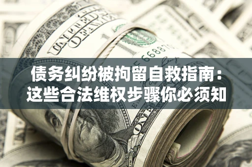 北京债务纠纷被拘留自救指南：这些合法维权步骤你必须知道！