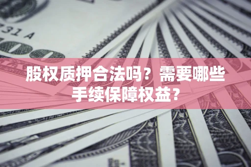北京股权质押合法吗？需要哪些手续保障权益？