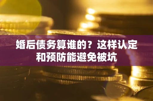 北京婚后债务算谁的？这样认定和预防能避免被坑