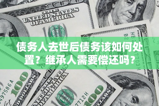 北京债务人去世后债务该如何处置？继承人需要偿还吗？