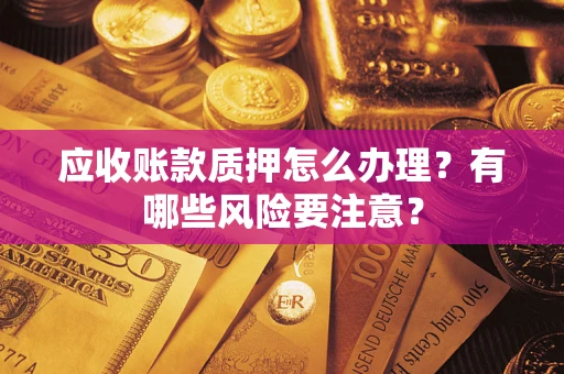 北京应收账款质押怎么办理？有哪些风险要注意？