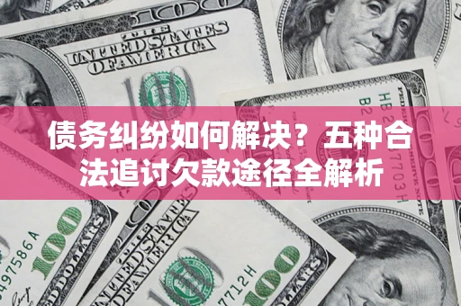 北京债务纠纷如何解决？五种合法追讨欠款途径全解析