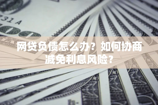 北京网贷负债怎么办？如何协商减免利息风险？