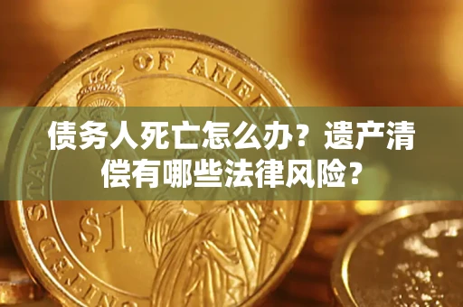 北京债务人死亡怎么办？遗产清偿有哪些法律风险？