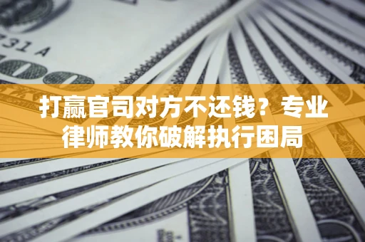 北京打赢官司对方不还钱？专业律师教你破解执行困局