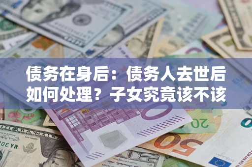 北京债务在身后：债务人去世后如何处理？子女究竟该不该还钱？