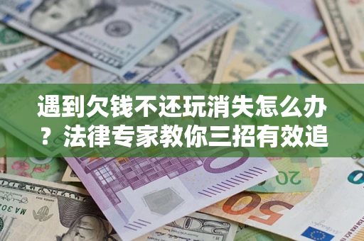 北京遇到欠钱不还玩消失怎么办？法律专家教你三招有效追债！