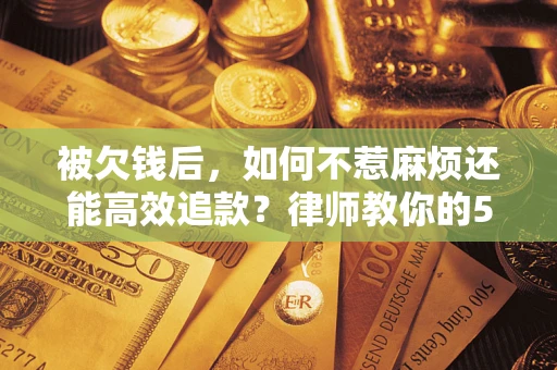北京被欠钱后，如何不惹麻烦还能高效追款？律师教你的5步合法讨债法