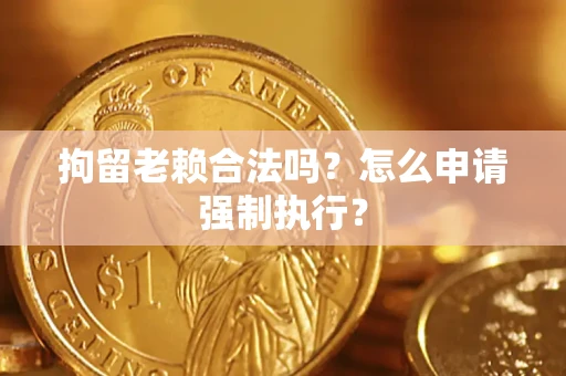北京拘留老赖合法吗？怎么申请强制执行？