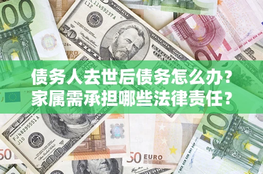 北京债务人去世后债务怎么办？家属需承担哪些法律责任？