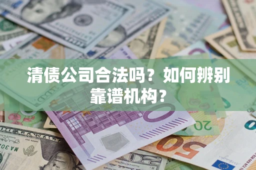 北京清债公司合法吗?如何辨别靠谱机构? 北京清债公司合法吗?如何辨别靠谱机构?