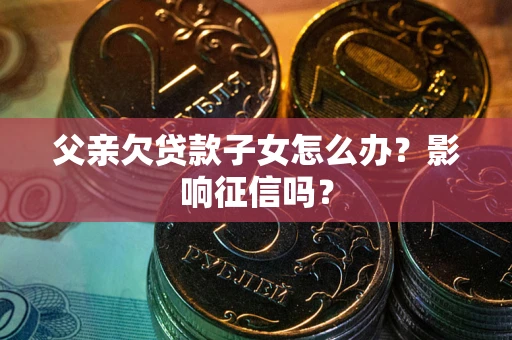 北京父亲欠贷款子女怎么办？影响征信吗？