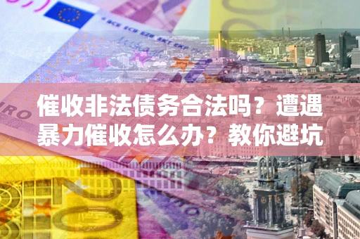 北京催收非法债务合法吗？遭遇暴力催收怎么办？教你避坑指南！