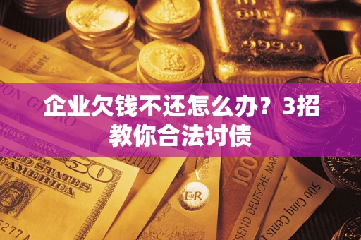 北京企业欠钱不还怎么办？3招教你合法讨债
