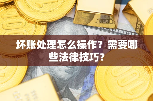 北京坏账处理怎么操作？需要哪些法律技巧？