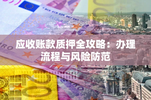 北京应收账款质押全攻略：办理流程与风险防范