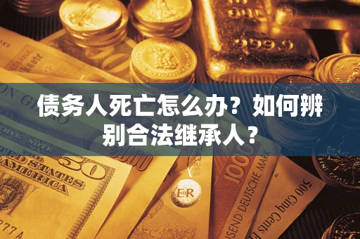 北京债务人死亡怎么办？如何辨别合法继承人？