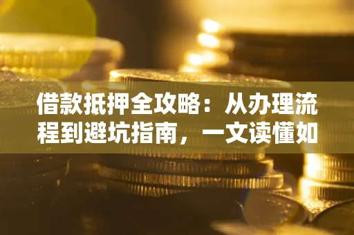北京借款抵押全攻略：从办理流程到避坑指南，一文读懂如何安全融资