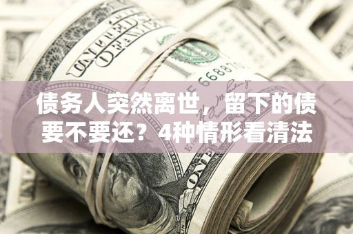 北京债务人突然离世，留下的债要不要还？4种情形看清法律判决