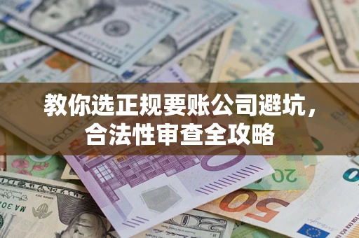 北京教你选正规要账公司避坑，合法性审查全攻略