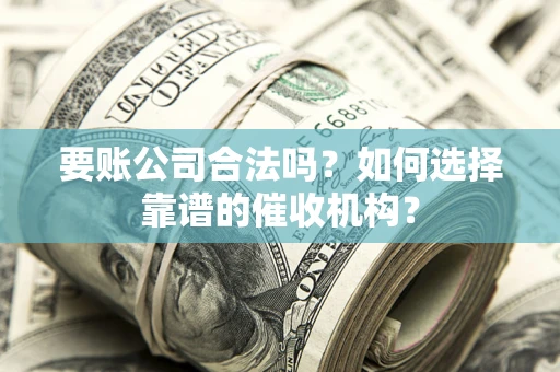 北京要账公司合法吗？如何选择靠谱的催收机构？