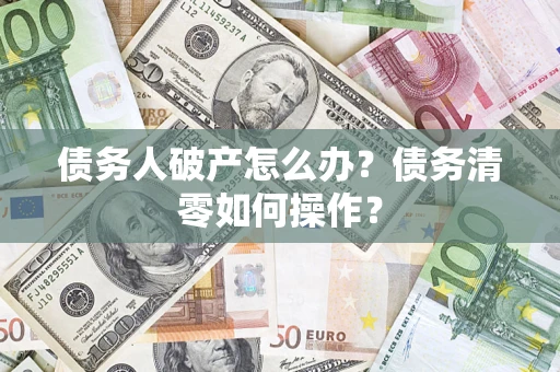 北京债务人破产怎么办？债务清零如何操作？