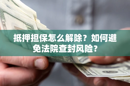 北京抵押担保怎么解除？如何避免法院查封风险？