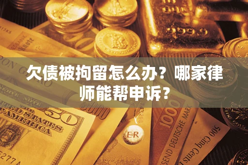 北京欠债被拘留怎么办？哪家律师能帮申诉？
