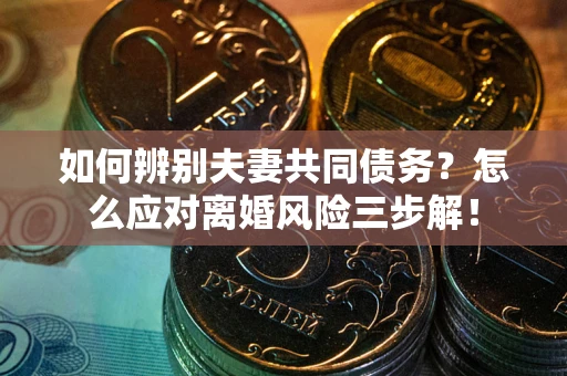 北京如何辨别夫妻共同债务？怎么应对离婚风险三步解！