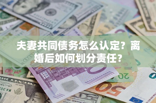 北京夫妻共同债务怎么认定？离婚后如何划分责任？