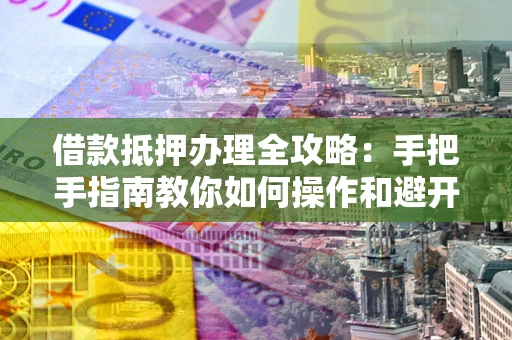 北京借款抵押办理全攻略：手把手指南教你如何操作和避开雷区