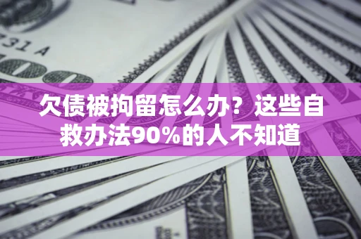 北京欠债被拘留怎么办？这些自救办法90%的人不知道