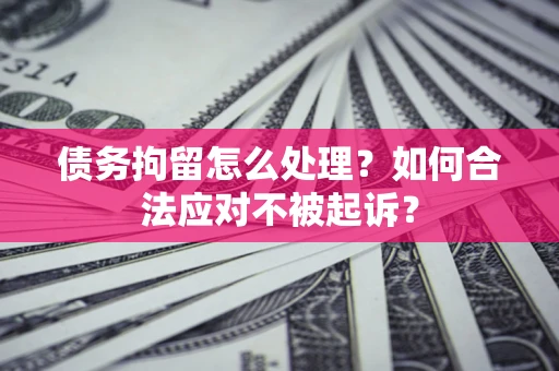 北京债务拘留怎么处理？如何合法应对不被起诉？