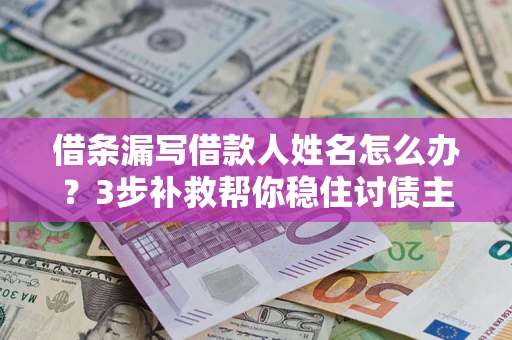 北京借条漏写借款人姓名怎么办？3步补救帮你稳住讨债主动权