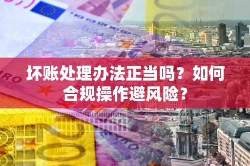 北京坏账处理办法正当吗？如何合规操作避风险？