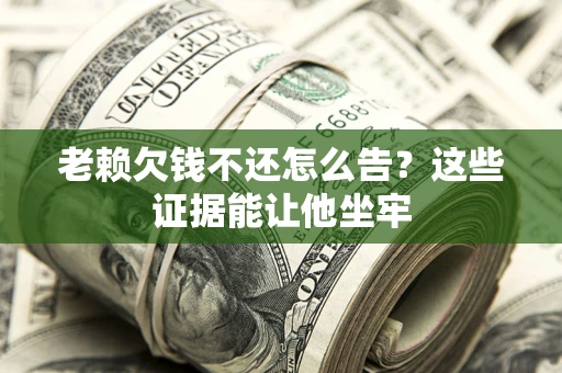 北京老赖欠钱不还怎么告？这些证据能让他坐牢