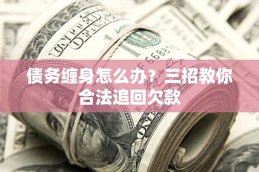 北京债务缠身怎么办？三招教你合法追回欠款