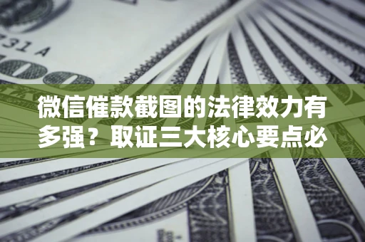 北京微信催款截图的法律效力有多强？取证三大核心要点必须知道！
