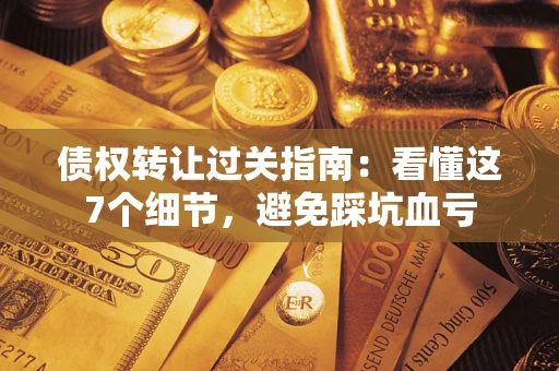 北京债权转让过关指南：看懂这7个细节，避免踩坑血亏