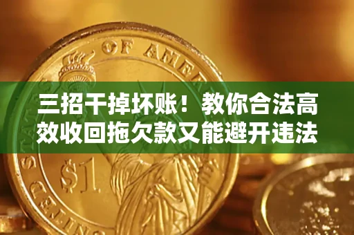 北京三招干掉坏账！教你合法高效收回拖欠款又能避开违法雷区