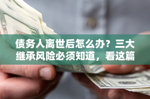 北京债务人离世后怎么办？三大继承风险必须知道，看这篇就够了
