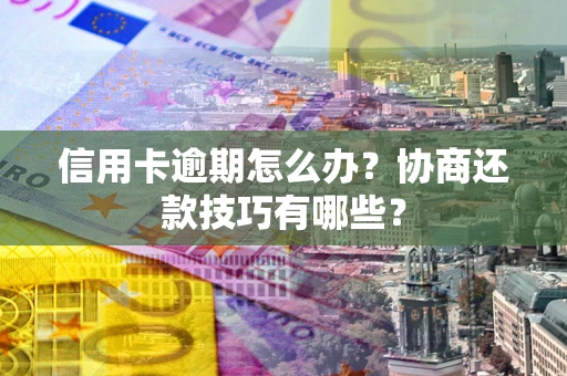 北京信用卡逾期怎么办？协商还款技巧有哪些？