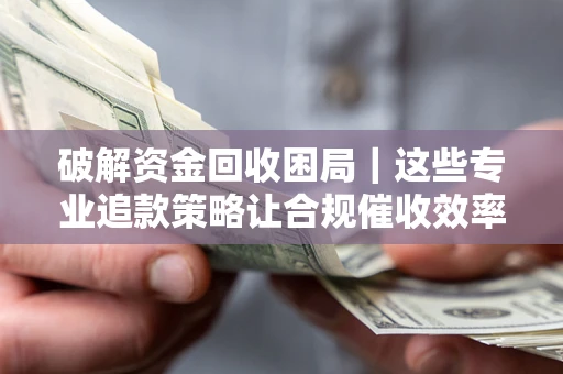 北京破解资金回收困局｜这些专业追款策略让合规催收效率翻倍