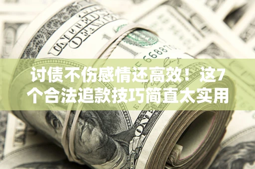 北京讨债不伤感情还高效！这7个合法追款技巧简直太实用