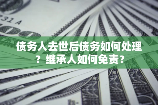 北京债务人去世后债务如何处理？继承人如何免责？