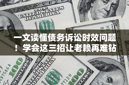 北京一文读懂债务诉讼时效问题！学会这三招让老赖再难钻空子
